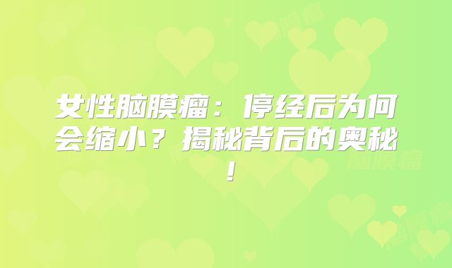 女性脑膜瘤：停经后为何会缩小？揭秘背后的奥秘！