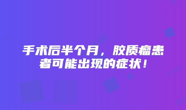 手术后半个月，胶质瘤患者可能出现的症状！
