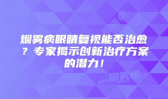 烟雾病眼睛复视能否治愈？专家揭示创新治疗方案的潜力！