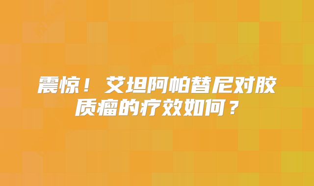 震惊！艾坦阿帕替尼对胶质瘤的疗效如何？
