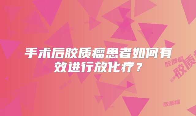 手术后胶质瘤患者如何有效进行放化疗？