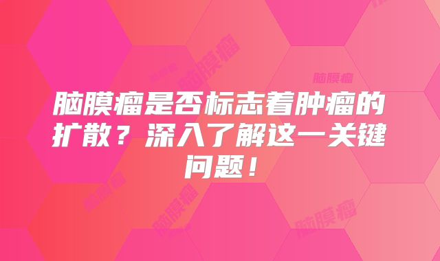 脑膜瘤是否标志着肿瘤的扩散？深入了解这一关键问题！
