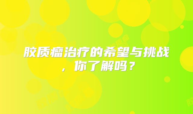 胶质瘤治疗的希望与挑战，你了解吗？