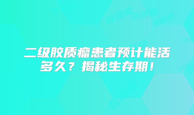 二级胶质瘤患者预计能活多久？揭秘生存期！