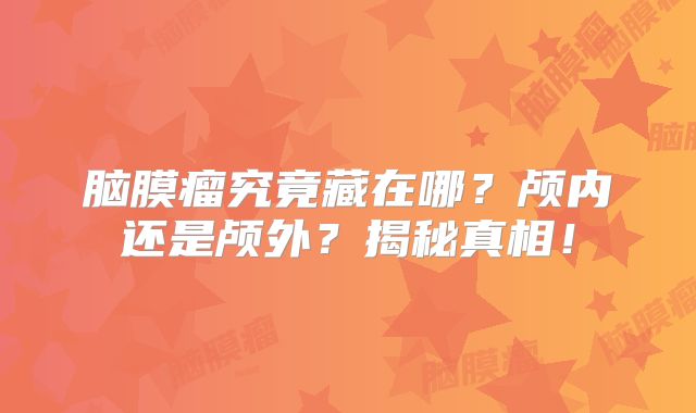 脑膜瘤究竟藏在哪？颅内还是颅外？揭秘真相！