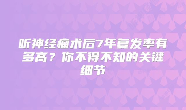 听神经瘤术后7年复发率有多高？你不得不知的关键细节