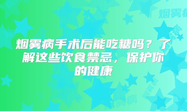 烟雾病手术后能吃糖吗？了解这些饮食禁忌，保护你的健康