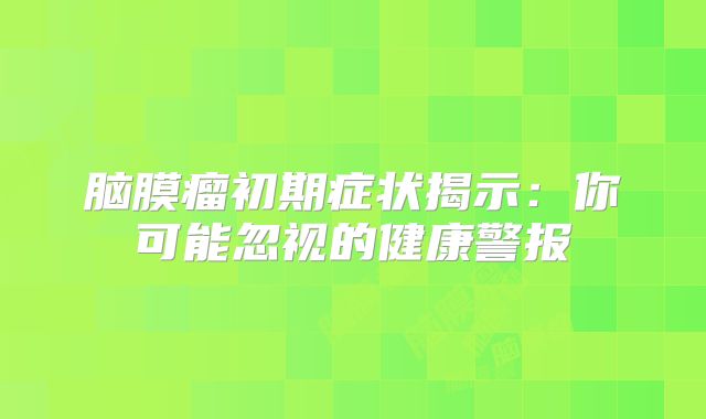 脑膜瘤初期症状揭示：你可能忽视的健康警报