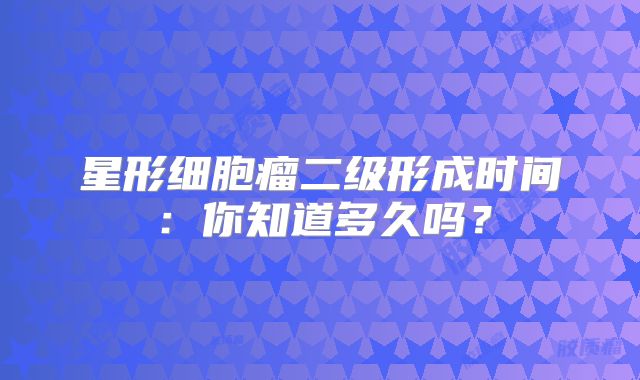星形细胞瘤二级形成时间：你知道多久吗？