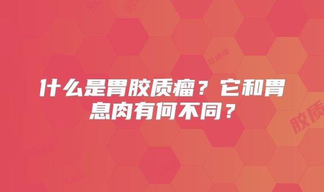 什么是胃胶质瘤？它和胃息肉有何不同？