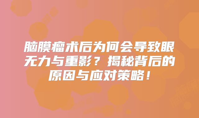 脑膜瘤术后为何会导致眼无力与重影？揭秘背后的原因与应对策略！