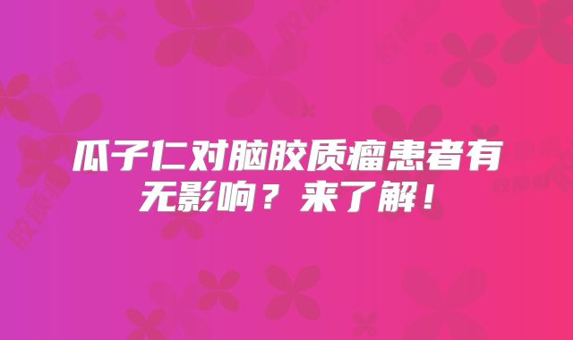 瓜子仁对脑胶质瘤患者有无影响？来了解！