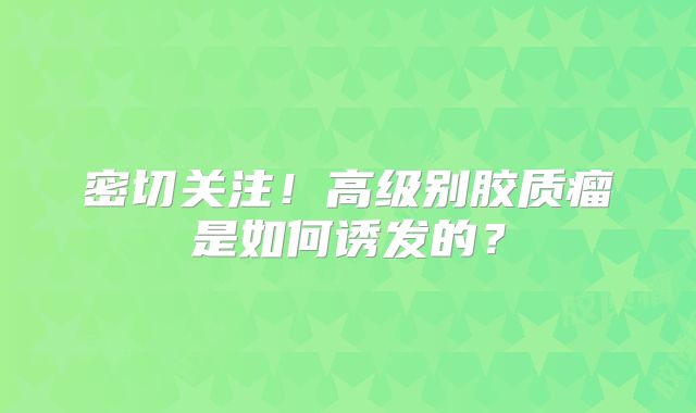 密切关注！高级别胶质瘤是如何诱发的？