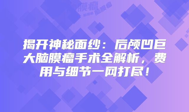 揭开神秘面纱：后颅凹巨大脑膜瘤手术全解析，费用与细节一网打尽！