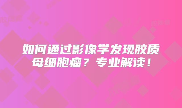 如何通过影像学发现胶质母细胞瘤？专业解读！