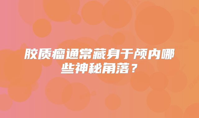 胶质瘤通常藏身于颅内哪些神秘角落？