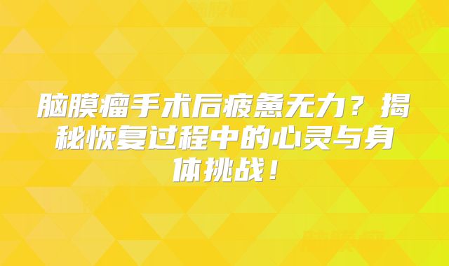 脑膜瘤手术后疲惫无力？揭秘恢复过程中的心灵与身体挑战！