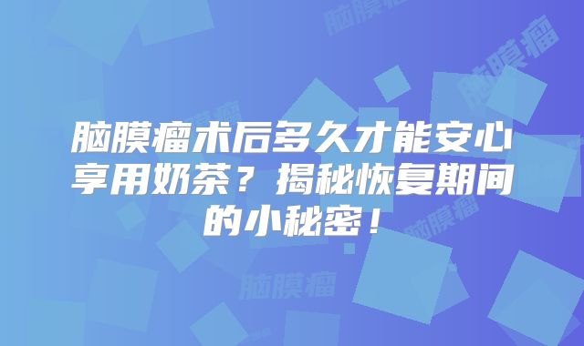 脑膜瘤术后多久才能安心享用奶茶？揭秘恢复期间的小秘密！