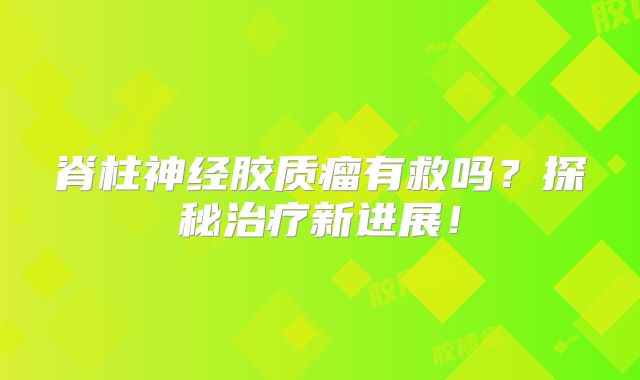 脊柱神经胶质瘤有救吗？探秘治疗新进展！