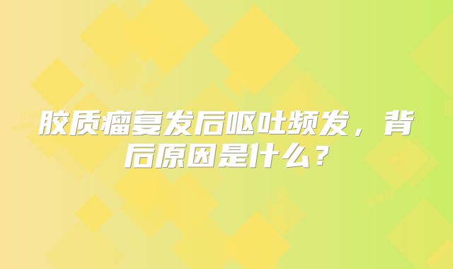 胶质瘤复发后呕吐频发，背后原因是什么？