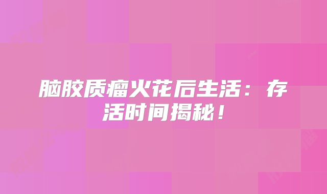 脑胶质瘤火花后生活：存活时间揭秘！