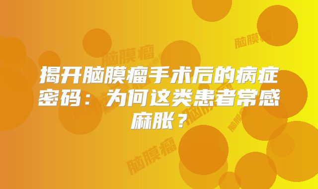 揭开脑膜瘤手术后的病症密码：为何这类患者常感麻胀？