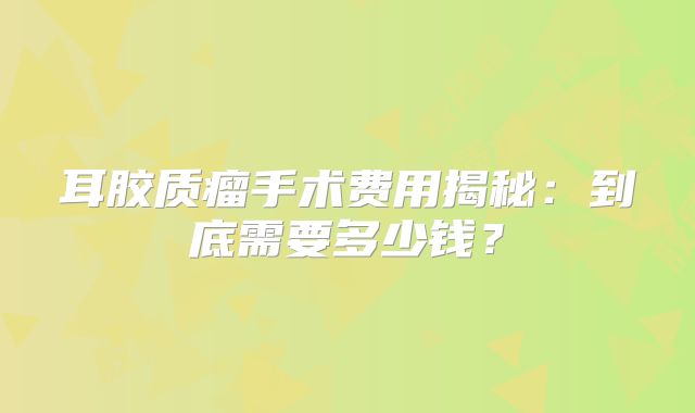 耳胶质瘤手术费用揭秘：到底需要多少钱？