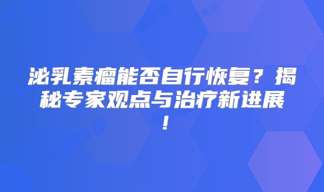 泌乳素瘤能否自行恢复？揭秘专家观点与治疗新进展！