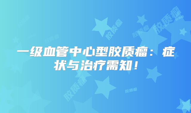 一级血管中心型胶质瘤：症状与治疗需知！