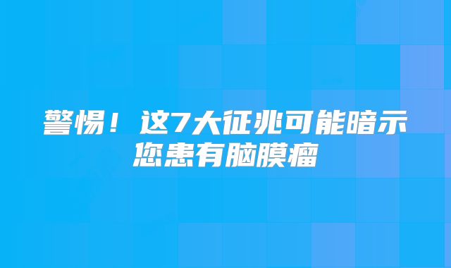 警惕！这7大征兆可能暗示您患有脑膜瘤