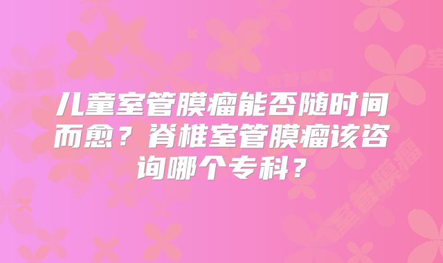 儿童室管膜瘤能否随时间而愈？脊椎室管膜瘤该咨询哪个专科？