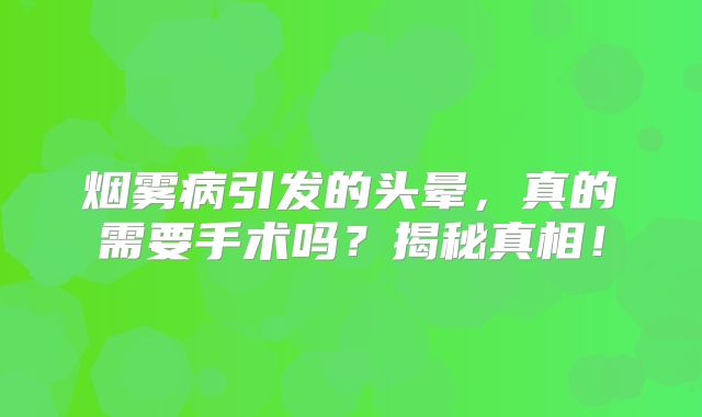 烟雾病引发的头晕，真的需要手术吗？揭秘真相！