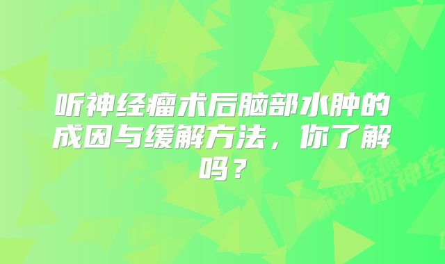 听神经瘤术后脑部水肿的成因与缓解方法，你了解吗？