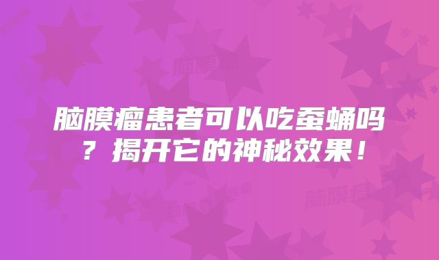 脑膜瘤患者可以吃蚕蛹吗？揭开它的神秘效果！