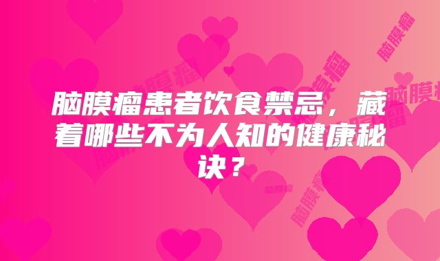 脑膜瘤患者饮食禁忌，藏着哪些不为人知的健康秘诀？