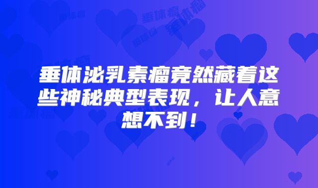 垂体泌乳素瘤竟然藏着这些神秘典型表现，让人意想不到！
