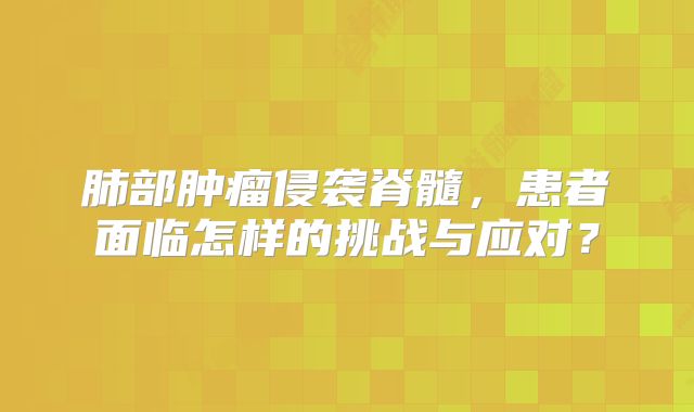 肺部肿瘤侵袭脊髓，患者面临怎样的挑战与应对？