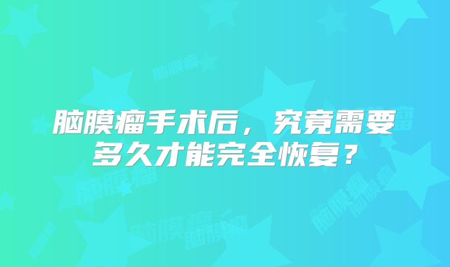 脑膜瘤手术后，究竟需要多久才能完全恢复？