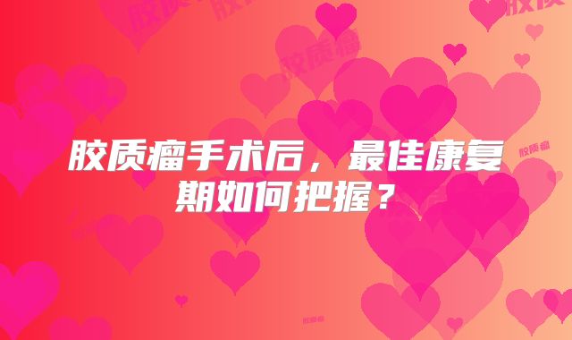 胶质瘤手术后，最佳康复期如何把握？