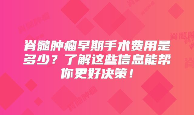 脊髓肿瘤早期手术费用是多少？了解这些信息能帮你更好决策！