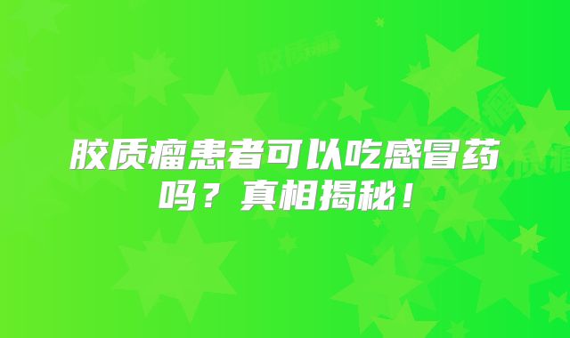 胶质瘤患者可以吃感冒药吗？真相揭秘！