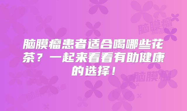 脑膜瘤患者适合喝哪些花茶？一起来看看有助健康的选择！