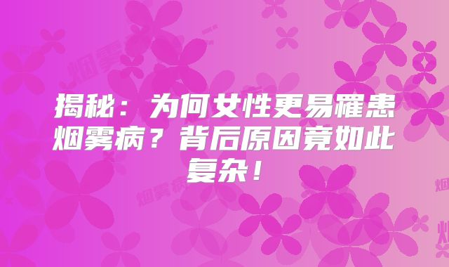 揭秘：为何女性更易罹患烟雾病？背后原因竟如此复杂！
