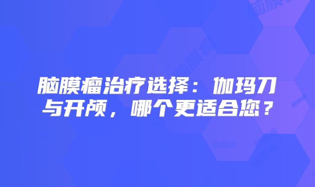 脑膜瘤治疗选择：伽玛刀与开颅，哪个更适合您？