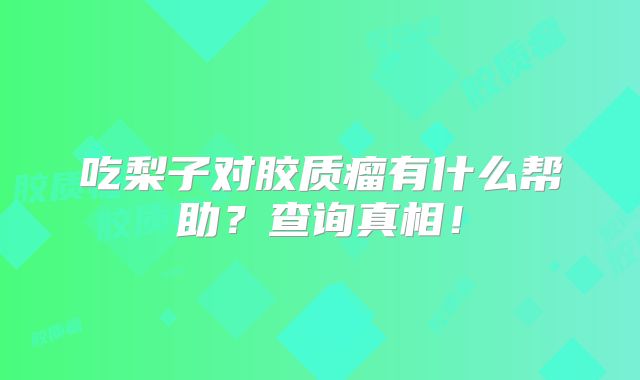 吃梨子对胶质瘤有什么帮助？查询真相！
