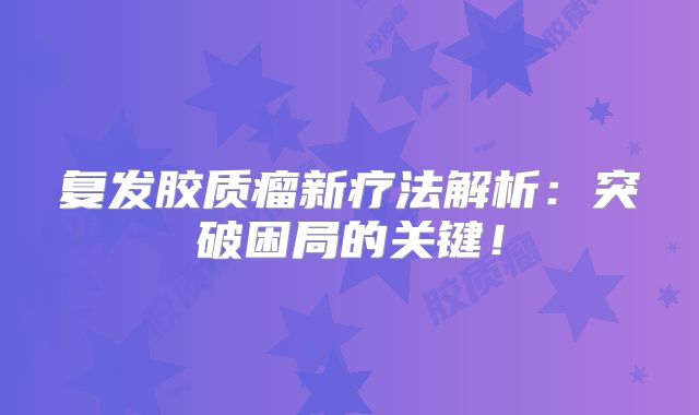 复发胶质瘤新疗法解析：突破困局的关键！