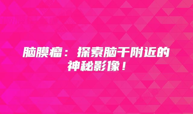 脑膜瘤：探索脑干附近的神秘影像！