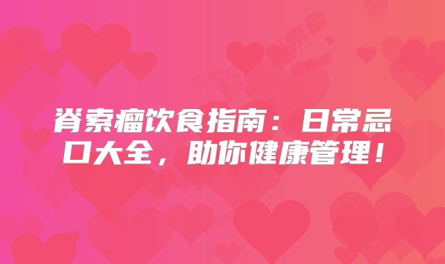 脊索瘤饮食指南：日常忌口大全，助你健康管理！