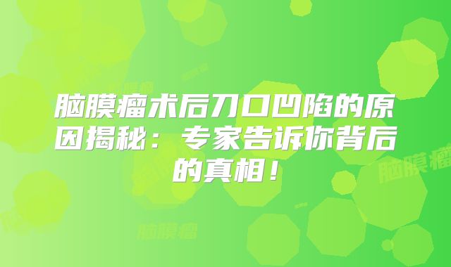 脑膜瘤术后刀口凹陷的原因揭秘：专家告诉你背后的真相！