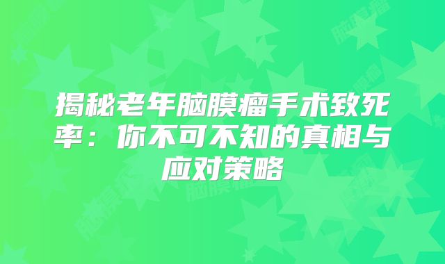 揭秘老年脑膜瘤手术致死率：你不可不知的真相与应对策略